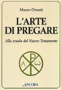 ORSATTI MAURO, Arte di pregare. Alla scuola del Nuovo Testamento