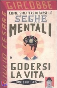 GIACOBBE GIULIO CESA, Come smettere di farsi le seghe mentali e godersi