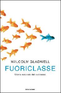 GLADWELL MALCOLM, Fuoriclasse Storia naturale del successo