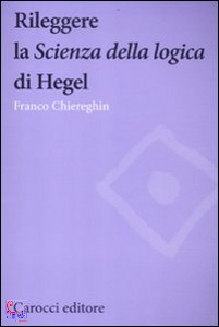 CHIEREGHIN FRANCO, Rileggere la scienze della logica di Hegel