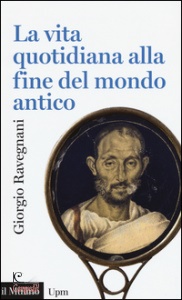 RAVEGNANI GIORGIO, La vita quotidiana alla fine del mondo antico