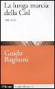 BAGLIONI GUIDO, La lunga marcia della cisl 1950-2010