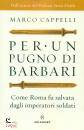CAPPELLI MARCO, Per un pugno di barbari Come Roma fu salvata ...