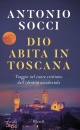 SOCCI ANTONIO, Dio abita in Toscana Viaggio nel cuore cristiano, Mondadori, Milano 2024